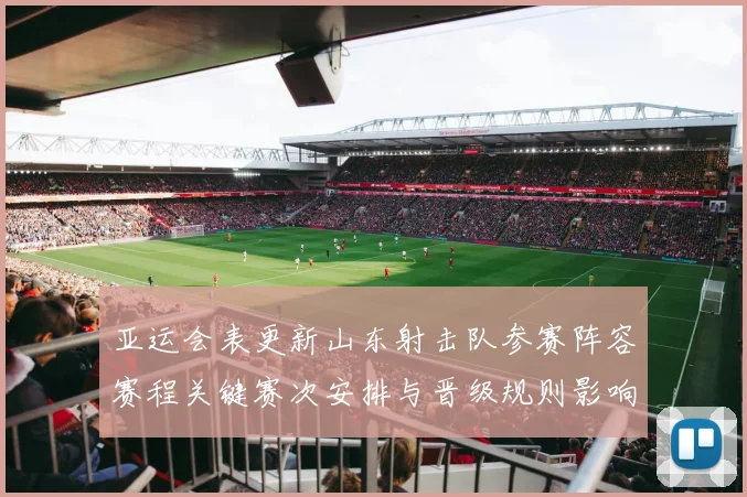 亚运会表更新山东射击队参赛阵容赛程关键赛次安排与晋级规则影响