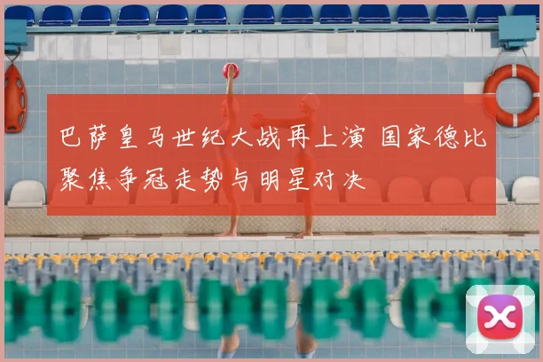 巴萨皇马世纪大战再上演 国家德比聚焦争冠走势与明星对决