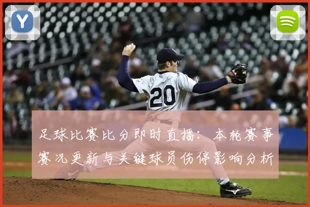 足球比赛比分即时直播：本轮赛事赛况更新与关键球员伤停影响分析
