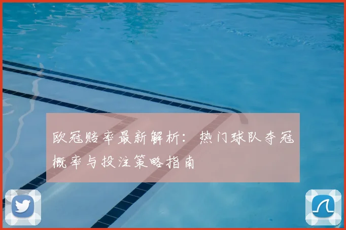 欧冠赔率最新解析：热门球队夺冠概率与投注策略指南
