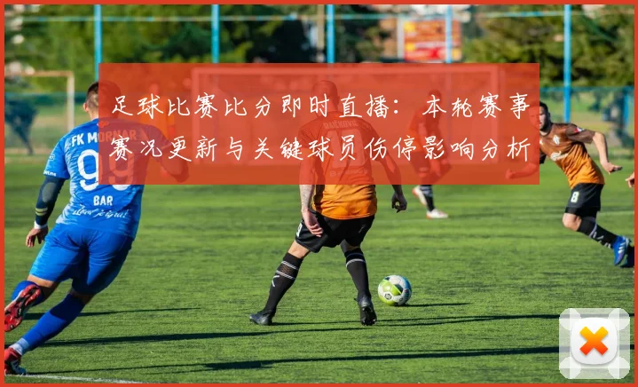足球比赛比分即时直播:本轮赛事赛况更新与关键球员伤停影响分析