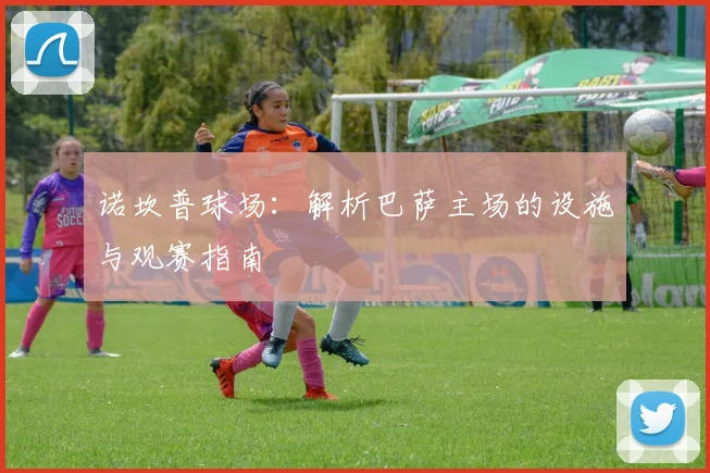 诺坎普球场:解析巴萨主场的设施与观赛指南