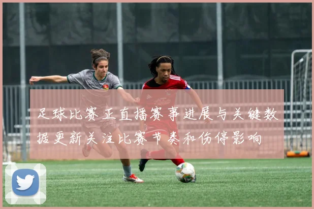 足球比赛正直播赛事进展与关键数据更新关注比赛节奏和伤停影响