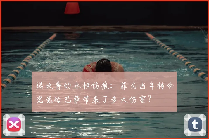 诺坎普的永恒伤痕:菲戈当年转会究竟给巴萨带来了多大伤害?