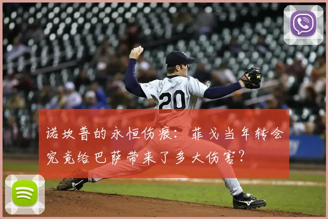 诺坎普的永恒伤痕:菲戈当年转会究竟给巴萨带来了多大伤害?